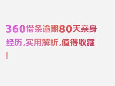 360借条逾期80天亲身经历，实用解析，值得收藏！