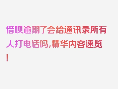 借呗逾期了会给通讯录所有人打电话吗，精华内容速览！