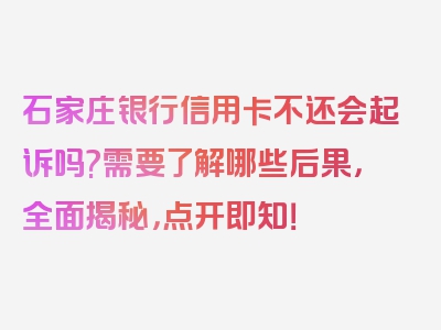 石家庄银行信用卡不还会起诉吗?需要了解哪些后果，全面揭秘，点开即知！