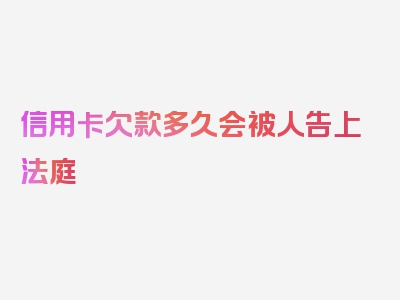 信用卡欠款多久会被人告上法庭