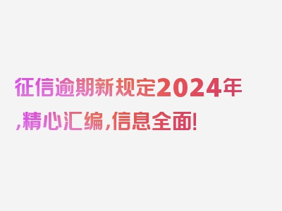 征信逾期新规定2024年，精心汇编，信息全面！