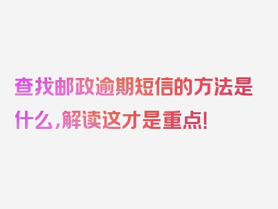 查找邮政逾期短信的方法是什么，解读这才是重点！