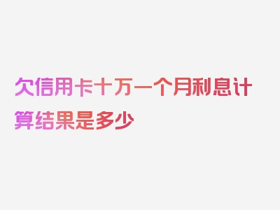 欠信用卡十万一个月利息计算结果是多少