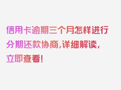 信用卡逾期三个月怎样进行分期还款协商，详细解读，立即查看！