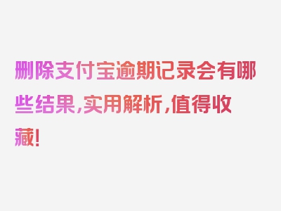 删除支付宝逾期记录会有哪些结果，实用解析，值得收藏！