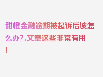 甜橙金融逾期被起诉后该怎么办?，文章这些非常有用！