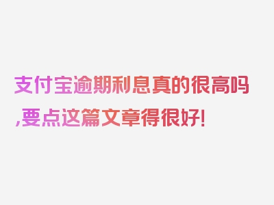 支付宝逾期利息真的很高吗，要点这篇文章得很好！