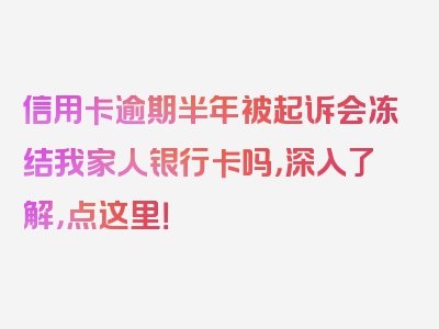 信用卡逾期半年被起诉会冻结我家人银行卡吗，深入了解，点这里！