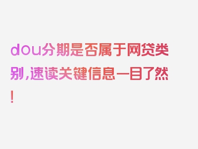 dou分期是否属于网贷类别，速读关键信息一目了然！