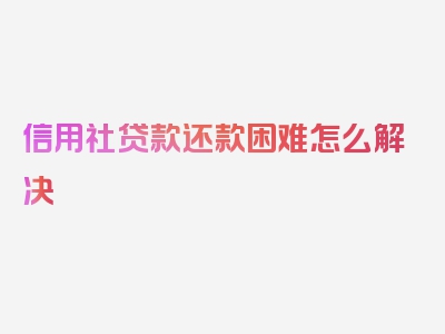 信用社贷款还款困难怎么解决