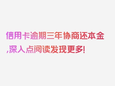 信用卡逾期三年协商还本金，深入点阅读发现更多！