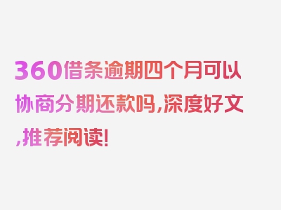 360借条逾期四个月可以协商分期还款吗，深度好文，推荐阅读！