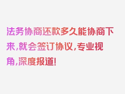 法务协商还款多久能协商下来,就会签订协议，专业视角，深度报道！