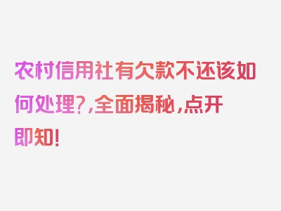 农村信用社有欠款不还该如何处理?，全面揭秘，点开即知！