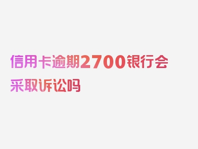 信用卡逾期2700银行会采取诉讼吗