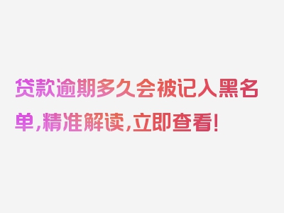 贷款逾期多久会被记入黑名单，精准解读，立即查看！