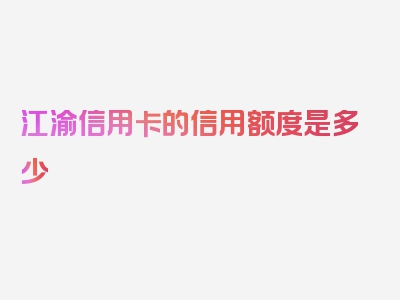 江渝信用卡的信用额度是多少