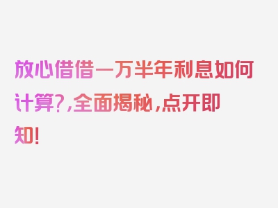 放心借借一万半年利息如何计算?，全面揭秘，点开即知！