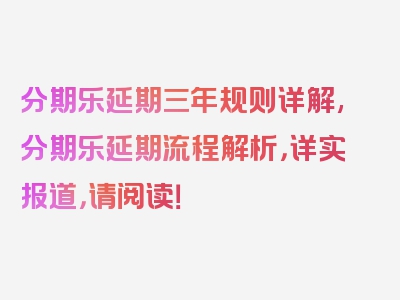 分期乐延期三年规则详解,分期乐延期流程解析，详实报道，请阅读！