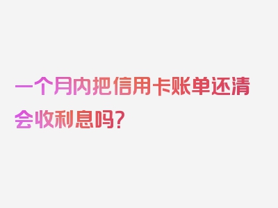 一个月内把信用卡账单还清会收利息吗？