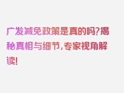 广发减免政策是真的吗?揭秘真相与细节，专家视角解读！