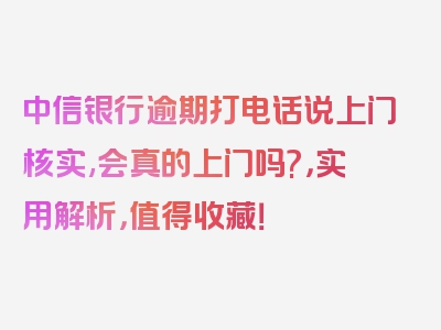 中信银行逾期打电话说上门核实,会真的上门吗?，实用解析，值得收藏！