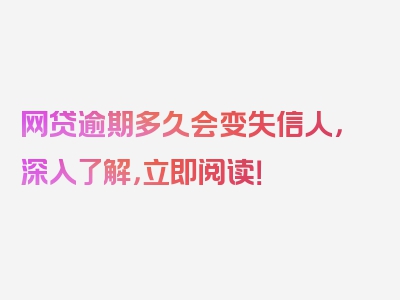 网贷逾期多久会变失信人，深入了解，立即阅读！