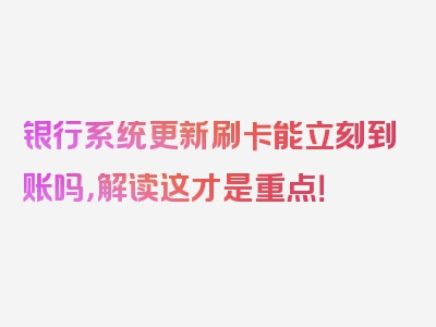 银行系统更新刷卡能立刻到账吗，解读这才是重点！