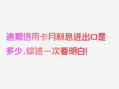 逾期信用卡月利息进出口是多少，综述一次看明白！