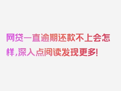 网贷一直逾期还款不上会怎样，深入点阅读发现更多！