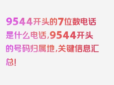 9544开头的7位数电话是什么电话,9544开头的号码归属地，关键信息汇总！