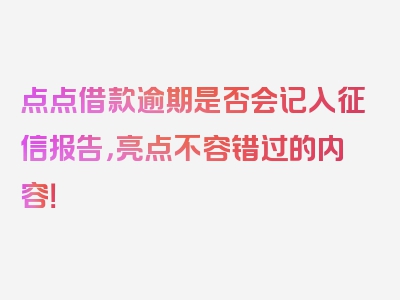 点点借款逾期是否会记入征信报告，亮点不容错过的内容！