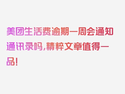 美团生活费逾期一周会通知通讯录吗，精粹文章值得一品！