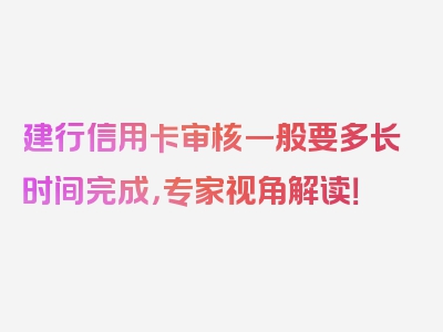 建行信用卡审核一般要多长时间完成，专家视角解读！