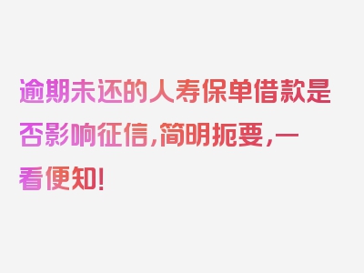 逾期未还的人寿保单借款是否影响征信，简明扼要，一看便知！