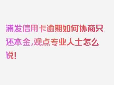 浦发信用卡逾期如何协商只还本金，观点专业人士怎么说！