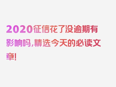 2020征信花了没逾期有影响吗，精选今天的必读文章！