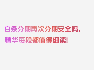 白条分期再次分期安全吗，精华每段都值得细读！