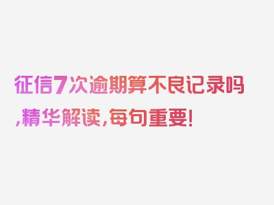 征信7次逾期算不良记录吗，精华解读，每句重要！