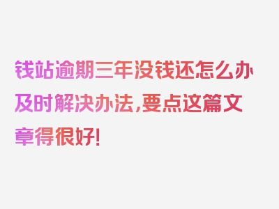 钱站逾期三年没钱还怎么办及时解决办法，要点这篇文章得很好！