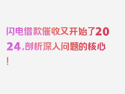 闪电借款催收又开始了2024，剖析深入问题的核心！