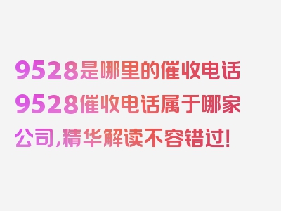 9528是哪里的催收电话9528催收电话属于哪家公司，精华解读不容错过！