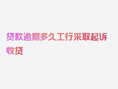 贷款逾期多久工行采取起诉收贷