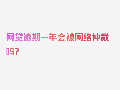 网贷逾期一年会被网络仲裁吗？