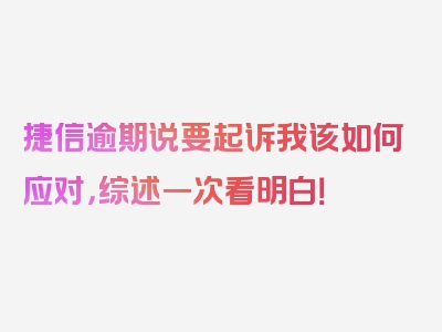 捷信逾期说要起诉我该如何应对，综述一次看明白！