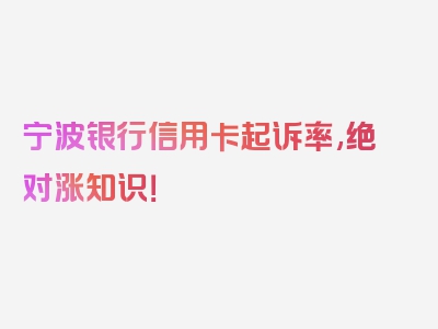 宁波银行信用卡起诉率,绝对涨知识！