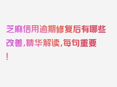 芝麻信用逾期修复后有哪些改善，精华解读，每句重要！