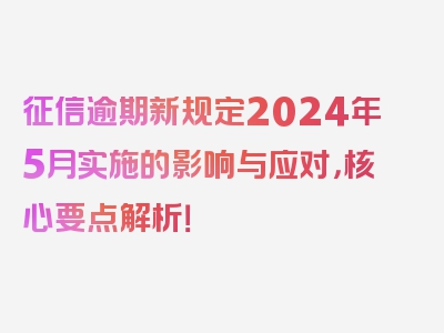 征信逾期新规定2024年5月实施的影响与应对，核心要点解析！