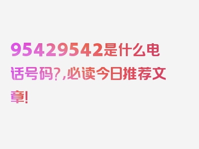 95429542是什么电话号码?，必读今日推荐文章！