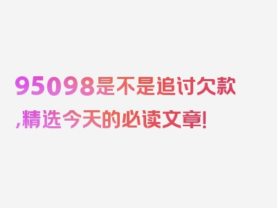 95098是不是追讨欠款，精选今天的必读文章！